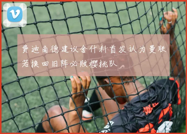 费迪南德建议舍什科首发认为曼联若换回旧阵必败樱桃队