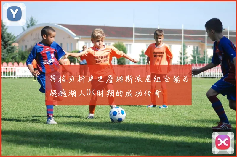 蒂格分析库里詹姆斯浓眉组合能否超越湖人OK时期的成功传奇