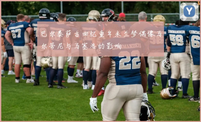 巴尔泰萨吉回忆童年米兰梦偶像马尔蒂尼与马塞洛的影响