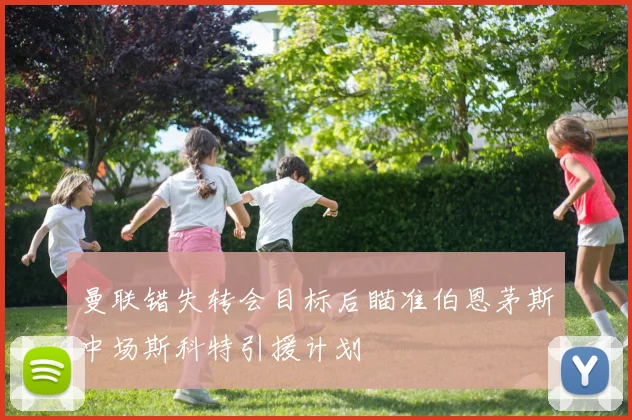 曼联错失转会目标后瞄准伯恩茅斯中场斯科特引援计划