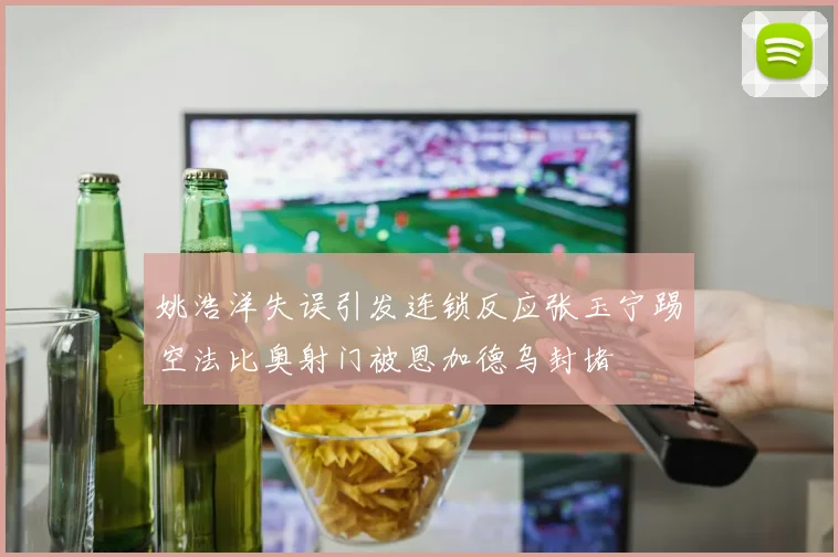 姚浩洋失误引发连锁反应张玉宁踢空法比奥射门被恩加德乌封堵