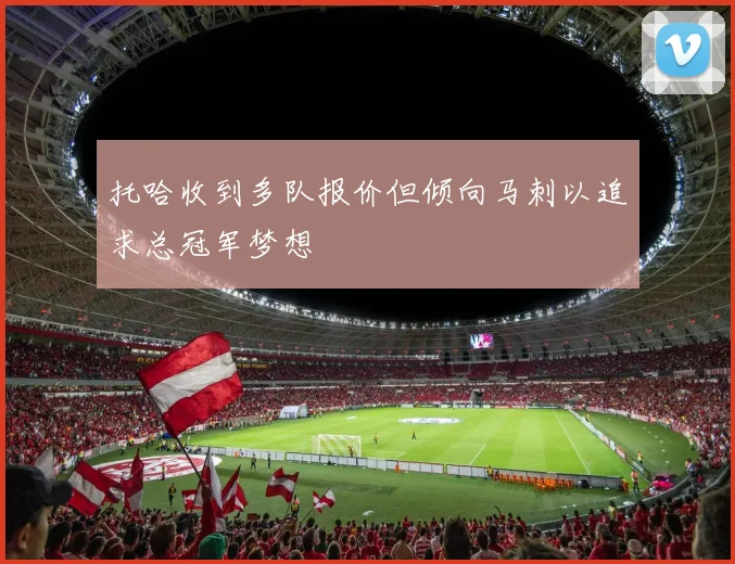 托哈收到多队报价但倾向马刺以追求总冠军梦想