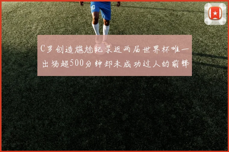 C罗创造尴尬纪录近两届世界杯唯一出场超500分钟却未成功过人的前锋