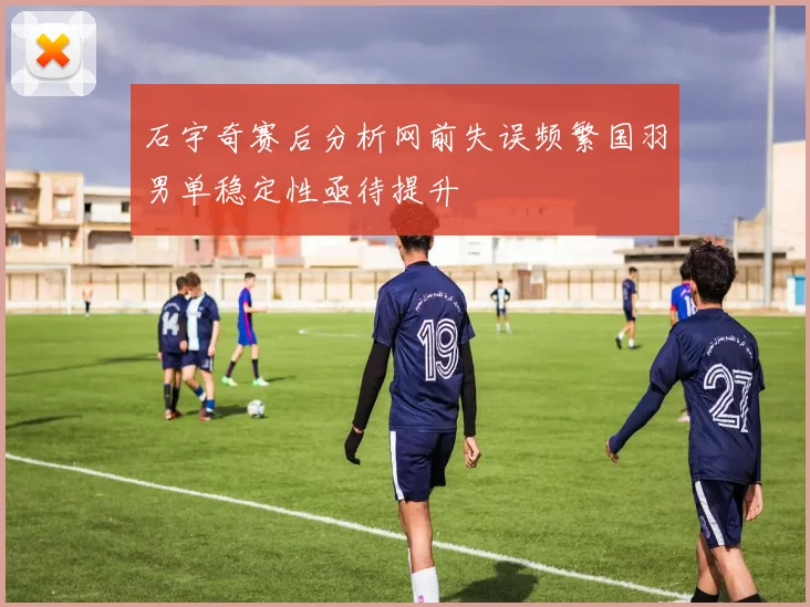 石宇奇赛后分析网前失误频繁国羽男单稳定性亟待提升