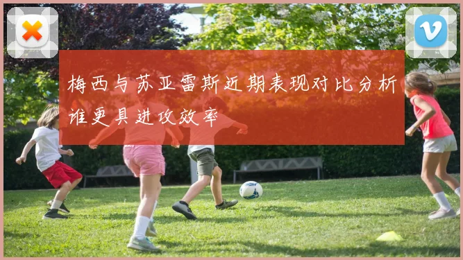 梅西与苏亚雷斯近期表现对比分析谁更具进攻效率