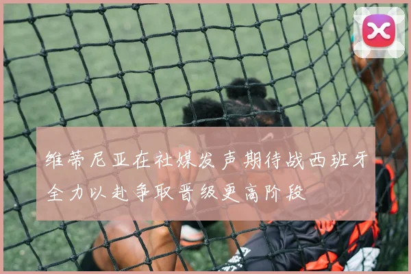 维蒂尼亚在社媒发声期待战西班牙全力以赴争取晋级更高阶段