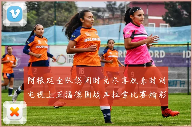 阿根廷全队悠闲时光尽享欢乐时刻电视上正播德国战库拉索比赛精彩瞬间