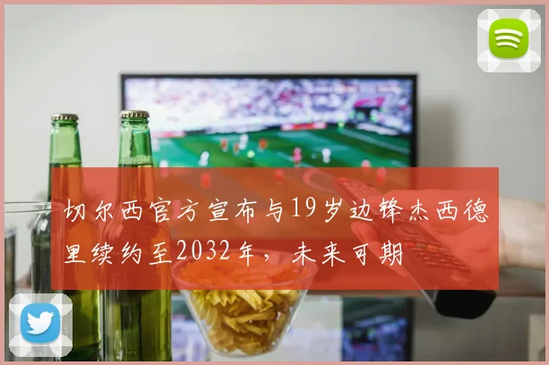 切尔西官方宣布与19岁边锋杰西德里续约至2032年，未来可期