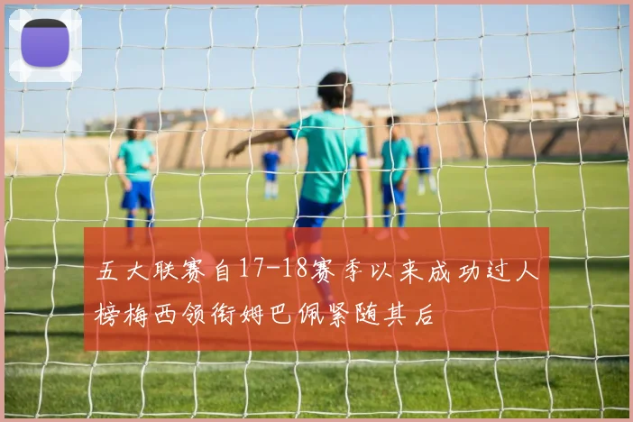 五大联赛自17-18赛季以来成功过人榜梅西领衔姆巴佩紧随其后
