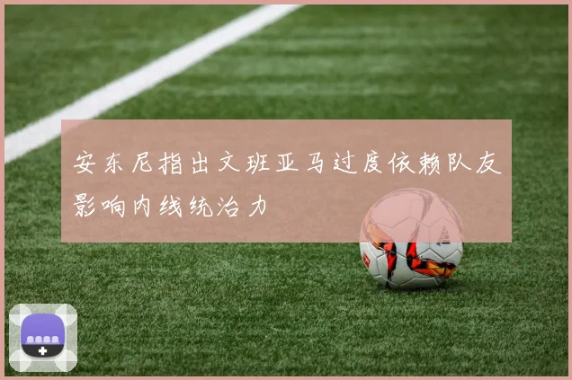安东尼指出文班亚马过度依赖队友影响内线统治力
