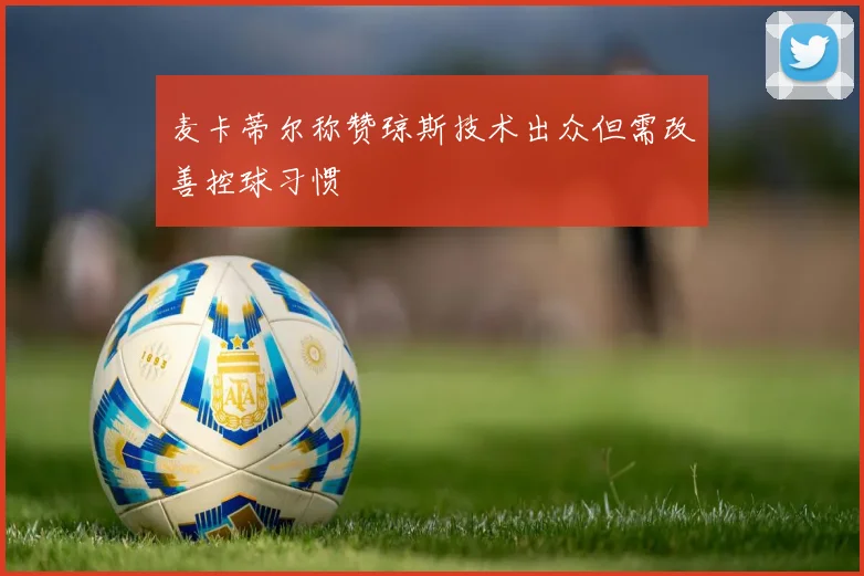 麦卡蒂尔称赞琼斯技术出众但需改善控球习惯