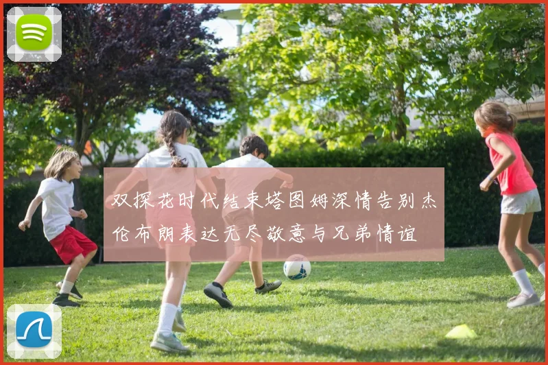 双探花时代结束塔图姆深情告别杰伦布朗表达无尽敬意与兄弟情谊