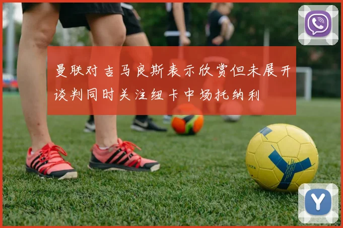 曼联对吉马良斯表示欣赏但未展开谈判同时关注纽卡中场托纳利