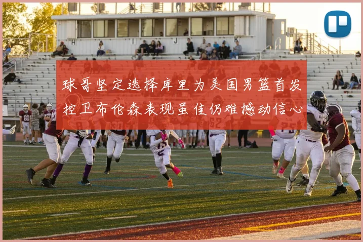 球哥坚定选择库里为美国男篮首发控卫布伦森表现虽佳仍难撼动信心